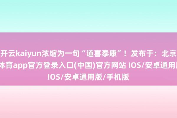 开云kaiyun浓缩为一句“道喜泰康”！发布于：北京市-kai云体育app官方登录入口(中国)官方网站 IOS/安卓通用版/手机版
