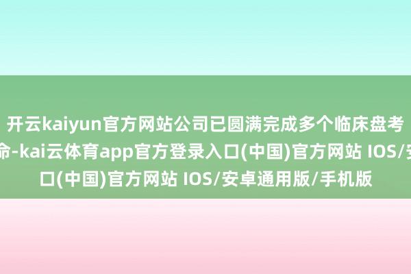 开云kaiyun官方网站公司已圆满完成多个临床盘考名堂的CEC评审使命-kai云体育app官方登录入口(中国)官方网站 IOS/安卓通用版/手机版