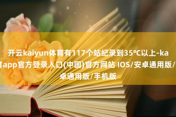 开云kaiyun体育有117个站纪录到35℃以上-kai云体育app官方登录入口(中国)官方网站 IOS/安卓通用版/手机版