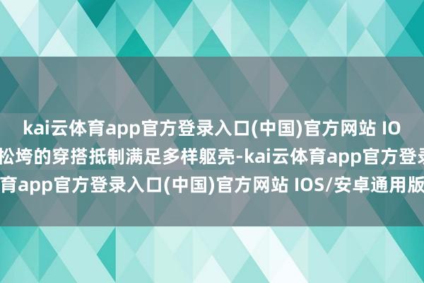 kai云体育app官方登录入口(中国)官方网站 IOS/安卓通用版/手机版其松垮的穿搭抵制满足多样躯壳-kai云体育app官方登录入口(中国)官方网站 IOS/安卓通用版/手机版