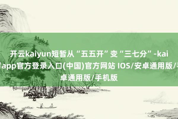 开云kaiyun短暂从“五五开”变“三七分”-kai云体育app官方登录入口(中国)官方网站 IOS/安卓通用版/手机版