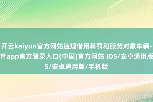 开云kaiyun官方网站违规借用科罚和服务对象车辆-kai云体育app官方登录入口(中国)官方网站 IOS/安卓通用版/手机版