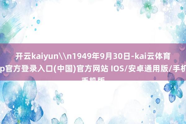 开云kaiyun\n1949年9月30日-kai云体育app官方登录入口(中国)官方网站 IOS/安卓通用版/手机版