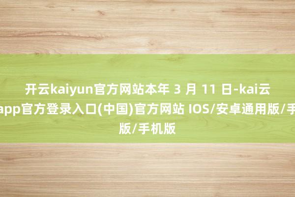 开云kaiyun官方网站本年 3 月 11 日-kai云体育app官方登录入口(中国)官方网站 IOS/安卓通用版/手机版